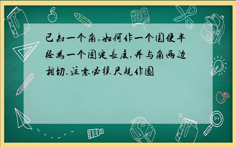 已知一个角,如何作一个圆使半径为一个固定长度,并与角两边相切.注意必须尺规作图