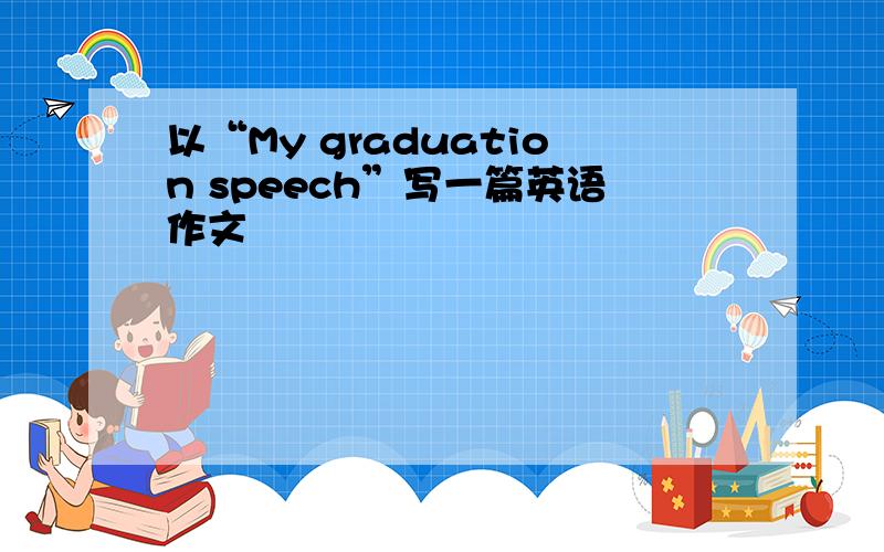 以“My graduation speech”写一篇英语作文