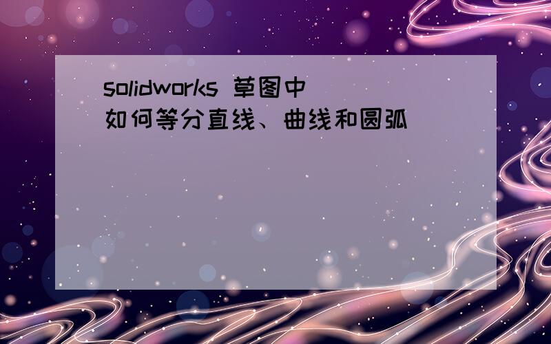 solidworks 草图中如何等分直线、曲线和圆弧