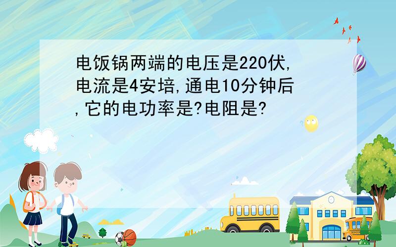 电饭锅两端的电压是220伏,电流是4安培,通电10分钟后,它的电功率是?电阻是?