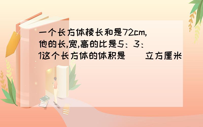 一个长方体棱长和是72cm,他的长,宽,高的比是5：3：1这个长方体的体积是（）立方厘米