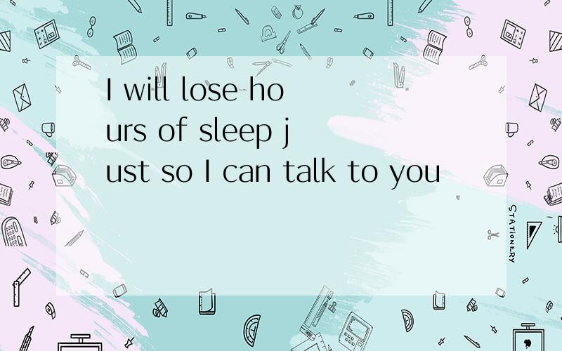 I will lose hours of sleep just so I can talk to you