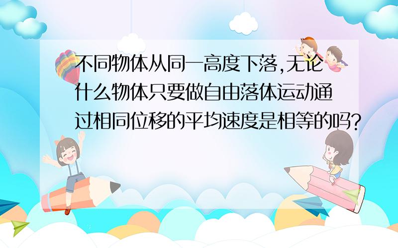 不同物体从同一高度下落,无论什么物体只要做自由落体运动通过相同位移的平均速度是相等的吗?