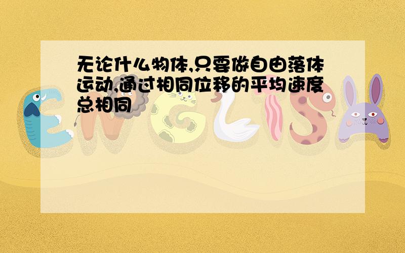 无论什么物体,只要做自由落体运动,通过相同位移的平均速度总相同