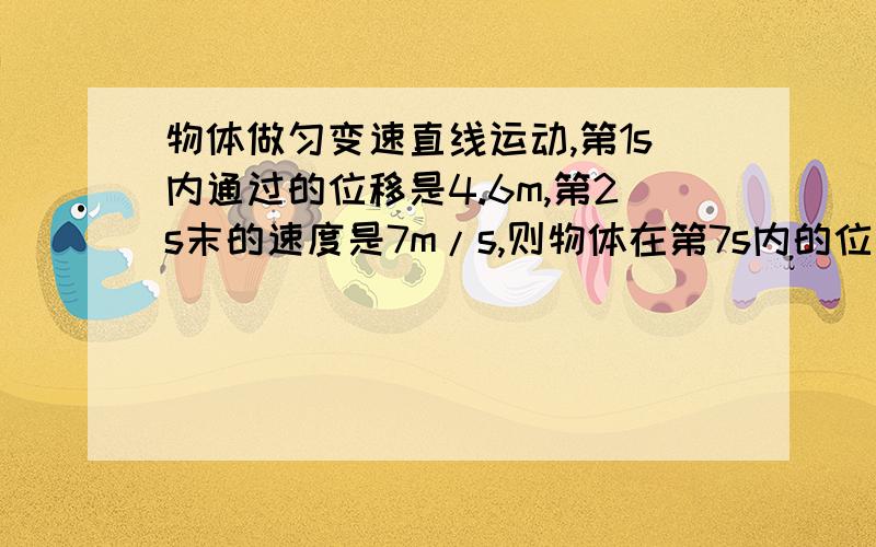 物体做匀变速直线运动,第1s内通过的位移是4.6m,第2s末的速度是7m/s,则物体在第7s内的位移是多少