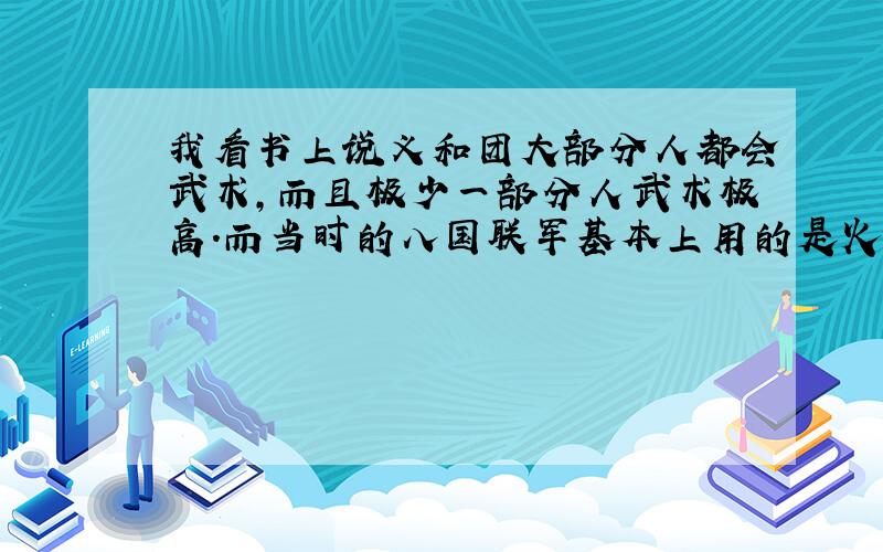 我看书上说义和团大部分人都会武术,而且极少一部分人武术极高.而当时的八国联军基本上用的是火器,即枪炮之类的,但是八国联军