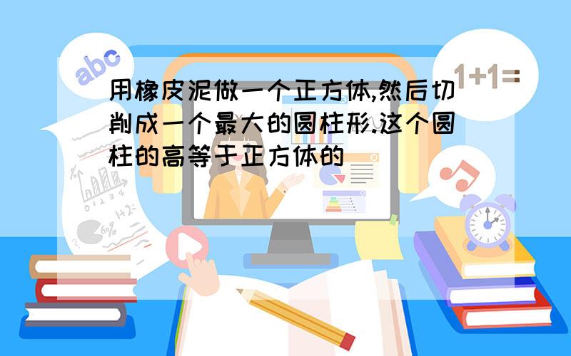 用橡皮泥做一个正方体,然后切削成一个最大的圆柱形.这个圆柱的高等于正方体的（