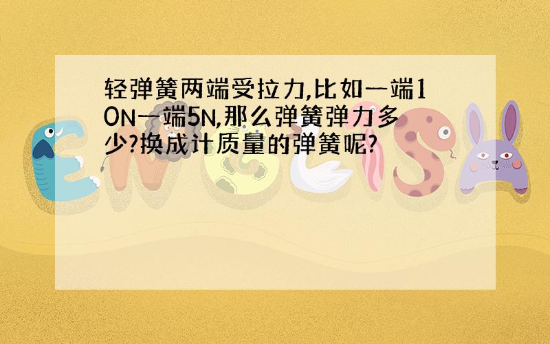 轻弹簧两端受拉力,比如一端10N一端5N,那么弹簧弹力多少?换成计质量的弹簧呢?