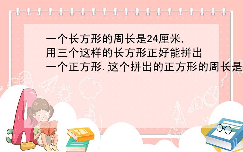 一个长方形的周长是24厘米,用三个这样的长方形正好能拼出一个正方形.这个拼出的正方形的周长是多少厘米?