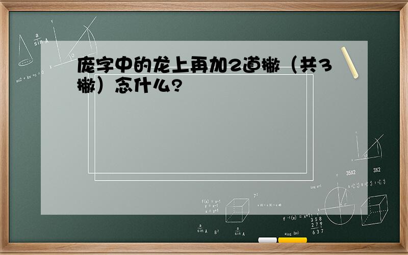 庞字中的龙上再加2道撇（共3撇）念什么?