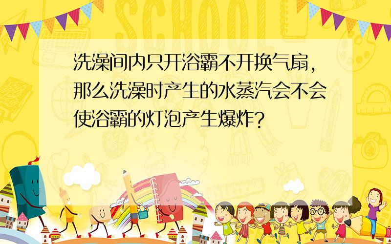 洗澡间内只开浴霸不开换气扇,那么洗澡时产生的水蒸汽会不会使浴霸的灯泡产生爆炸?