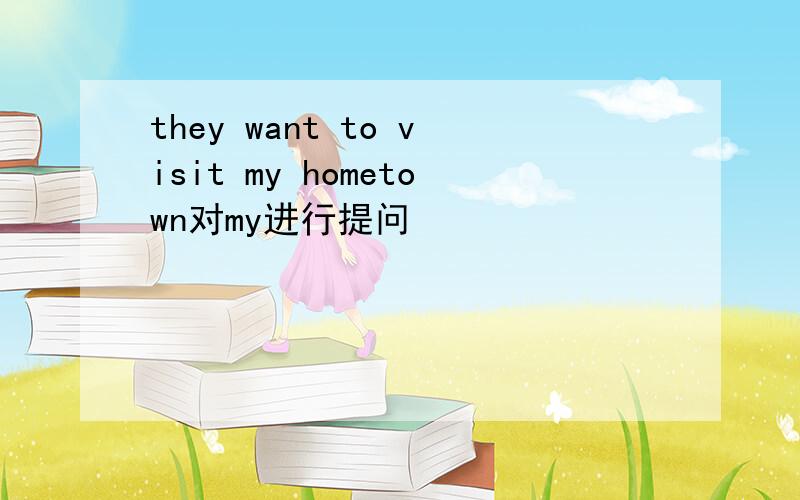 they want to visit my hometown对my进行提问