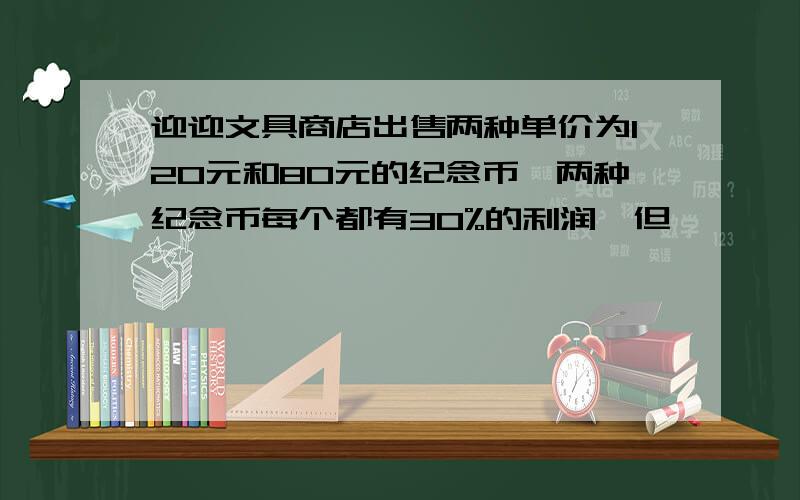 迎迎文具商店出售两种单价为120元和80元的纪念币,两种纪念币每个都有30%的利润,但