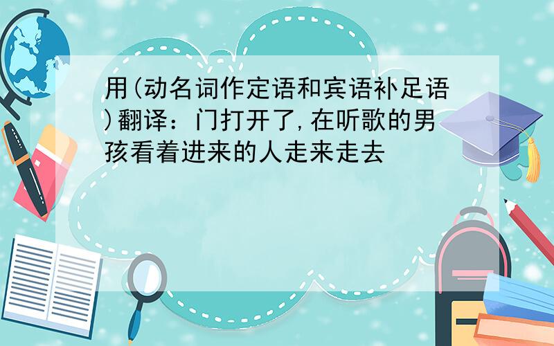 用(动名词作定语和宾语补足语)翻译：门打开了,在听歌的男孩看着进来的人走来走去