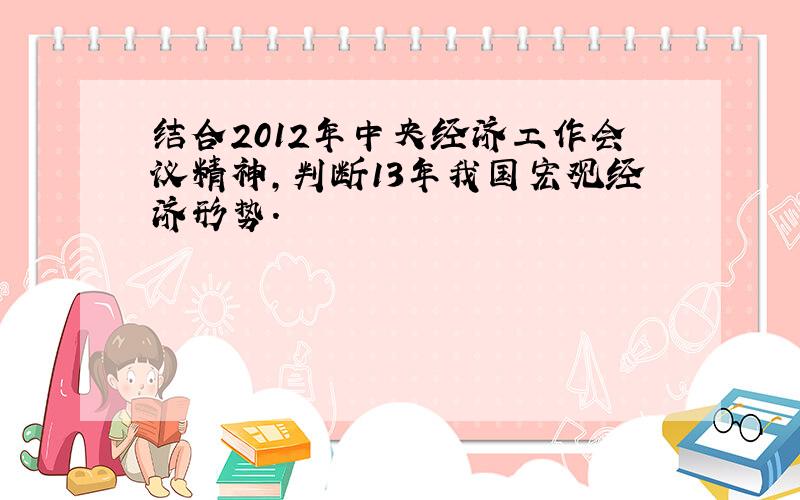 结合2012年中央经济工作会议精神,判断13年我国宏观经济形势.