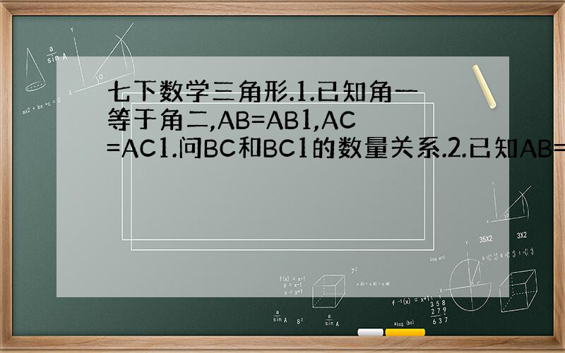 七下数学三角形.1.已知角一等于角二,AB=AB1,AC=AC1.问BC和BC1的数量关系.2.已知AB=AB1,角一等