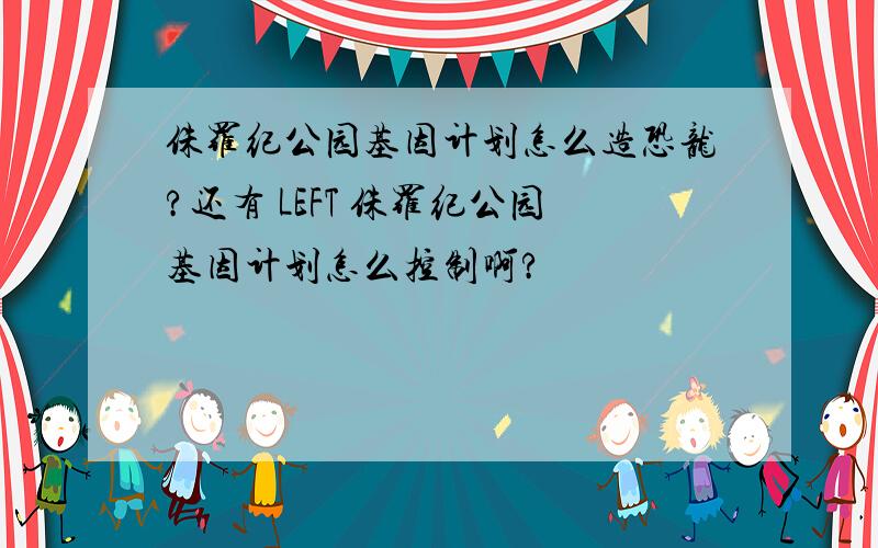 侏罗纪公园基因计划怎么造恐龙?还有 LEFT 侏罗纪公园基因计划怎么控制啊?