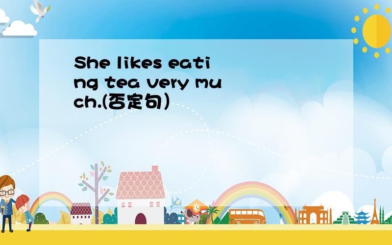 She likes eating tea very much.(否定句）