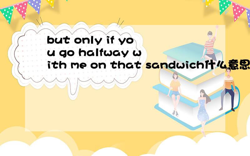 but only if you go halfway with me on that sandwich什么意思?