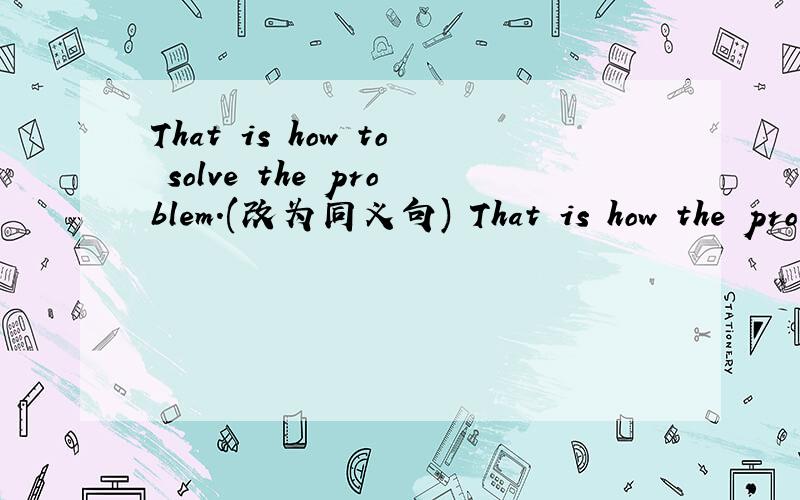 That is how to solve the problem.(改为同义句) That is how the pro