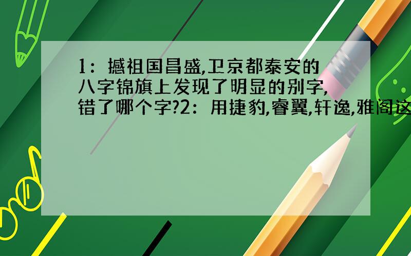 1：撼祖国昌盛,卫京都泰安的八字锦旗上发现了明显的别字,错了哪个字?2：用捷豹,睿翼,轩逸,雅阁这四