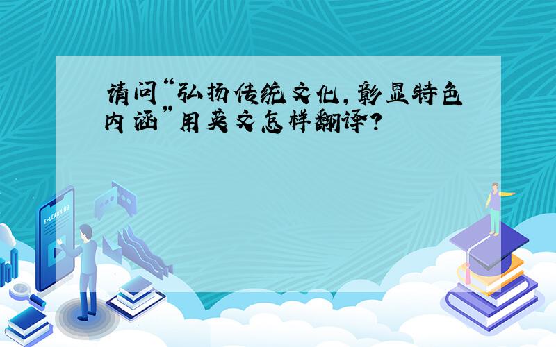 请问“弘扬传统文化,彰显特色内涵”用英文怎样翻译?