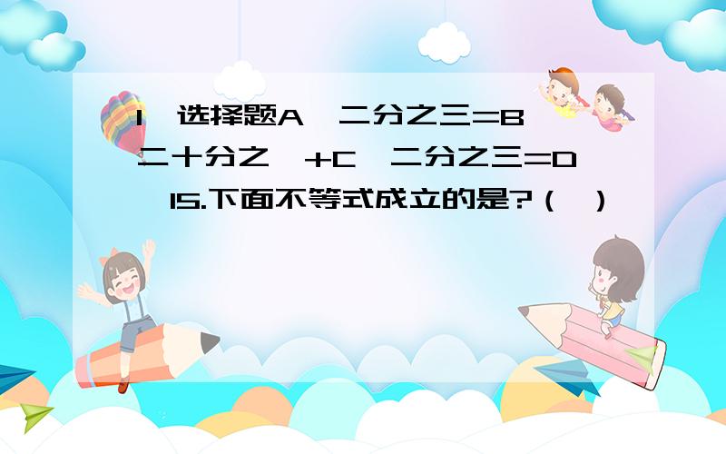 1、选择题A×二分之三=B×二十分之一+C÷二分之三=D÷15.下面不等式成立的是?（ ）