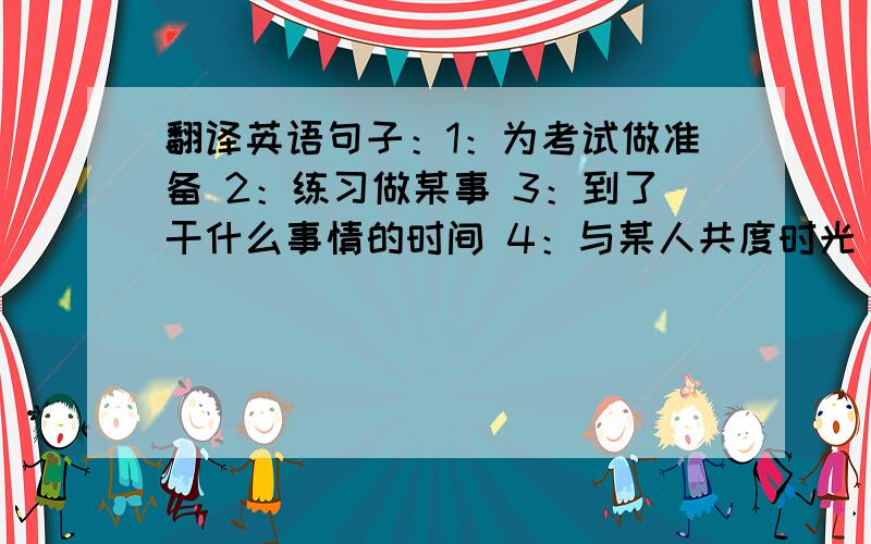 翻译英语句子：1：为考试做准备 2：练习做某事 3：到了干什么事情的时间 4：与某人共度时光（2个）