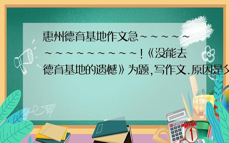 惠州德育基地作文急~~~~~~~~~~~~~~!《没能去德育基地的遗憾》为题,写作文.原因是父亲反对我去.要写出遗憾!提