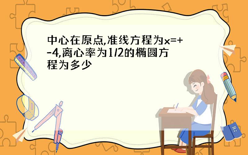 中心在原点,准线方程为x=+-4,离心率为1/2的椭圆方程为多少