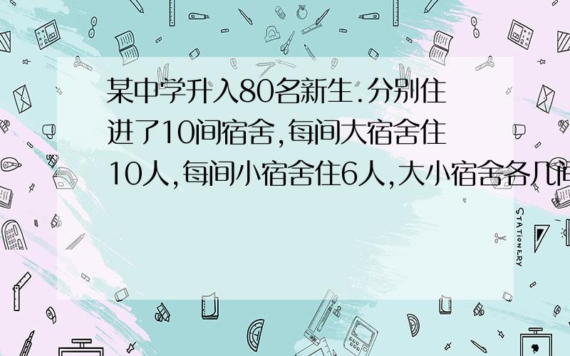 某中学升入80名新生.分别住进了10间宿舍,每间大宿舍住10人,每间小宿舍住6人,大小宿舍各几间?