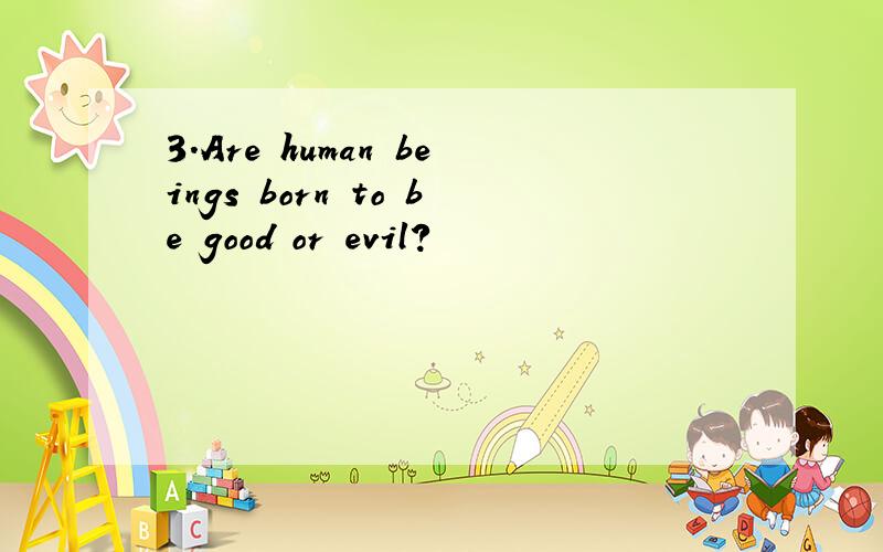 3.Are human beings born to be good or evil?