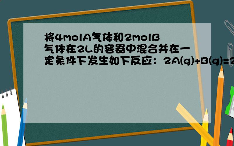 将4molA气体和2molB气体在2L的容器中混合并在一定条件下发生如下反应：2A(g)+B(g)=2c(g) (可逆反