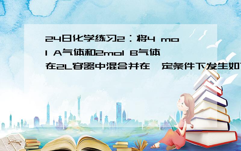 24日化学练习2：将4 mol A气体和2mol B气体在2L容器中混合并在一定条件下发生如下反应：