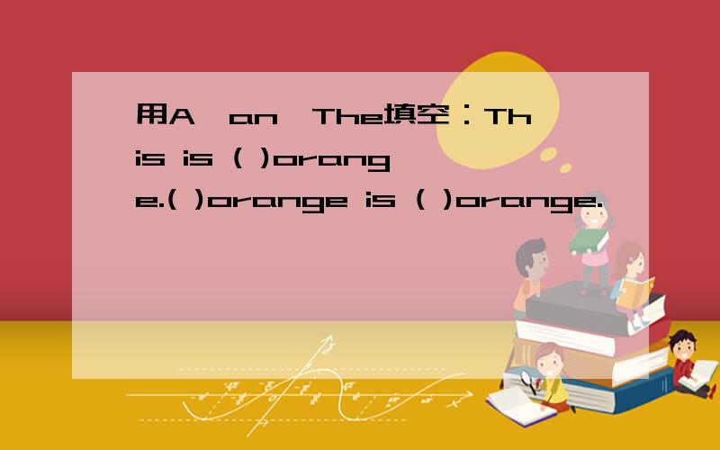 用A,an,The填空：This is ( )orange.( )orange is ( )orange.