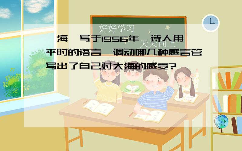 《海》写于1956年,诗人用平时的语言,调动哪几种感言管写出了自己对大海的感受?