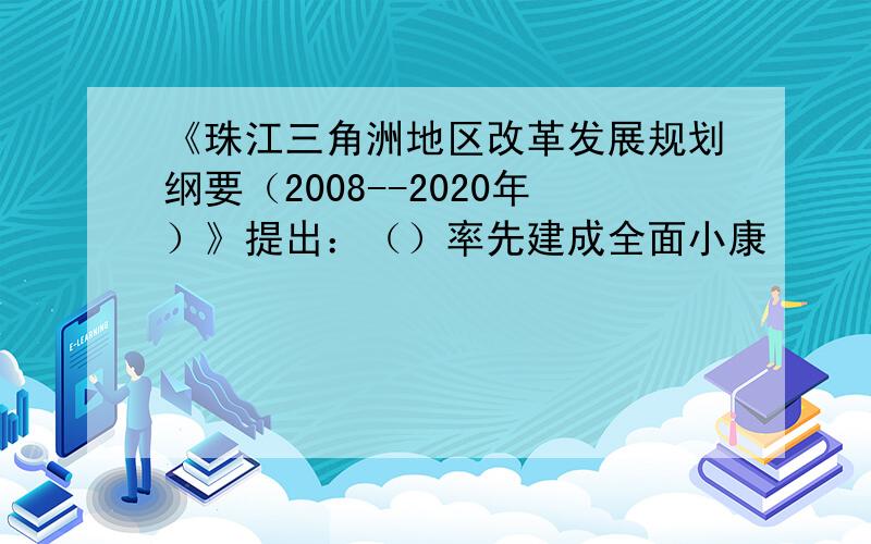 《珠江三角洲地区改革发展规划纲要（2008--2020年）》提出：（）率先建成全面小康