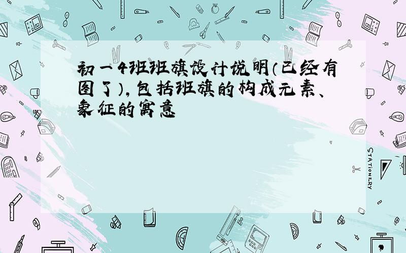 初一4班班旗设计说明（已经有图了）,包括班旗的构成元素、象征的寓意