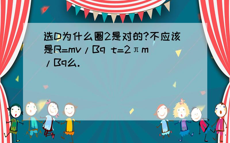 选D为什么圈2是对的?不应该是R=mv/Bq t=2πm/Bq么.