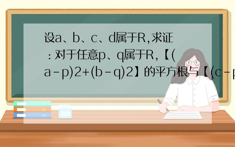 设a、b、c、d属于R,求证：对于任意p、q属于R,【(a-p)2+(b-q)2】的平方根与【(c-p)2+(d-q)2