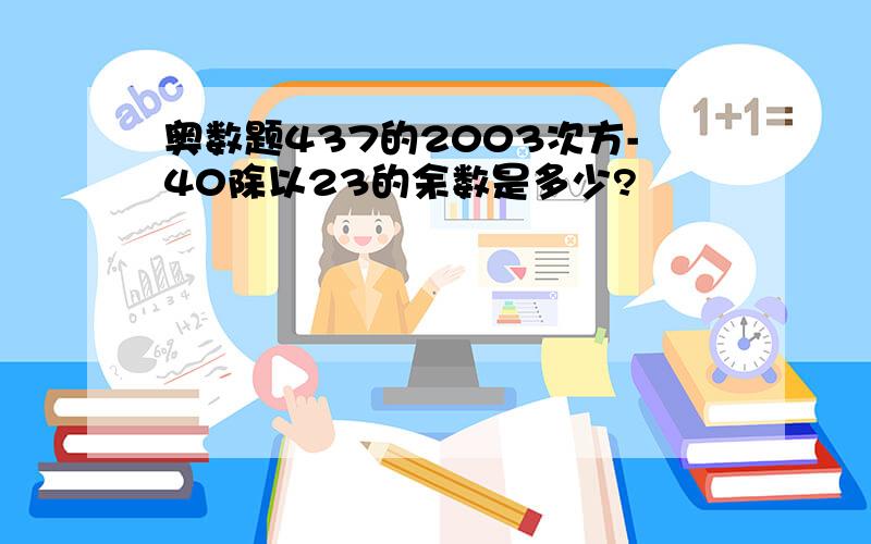 奥数题437的2003次方-40除以23的余数是多少?