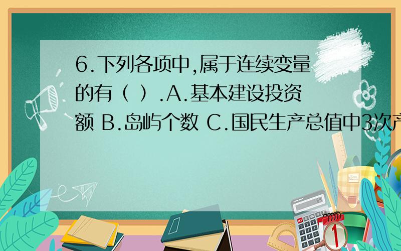 6.下列各项中,属于连续变量的有（ ）.A.基本建设投资额 B.岛屿个数 C.国民生产总值中3次产业比例 D.居