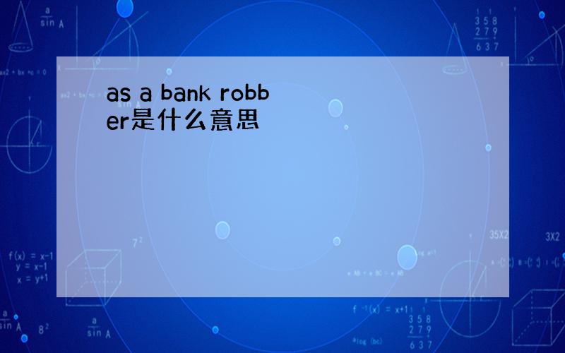 as a bank robber是什么意思