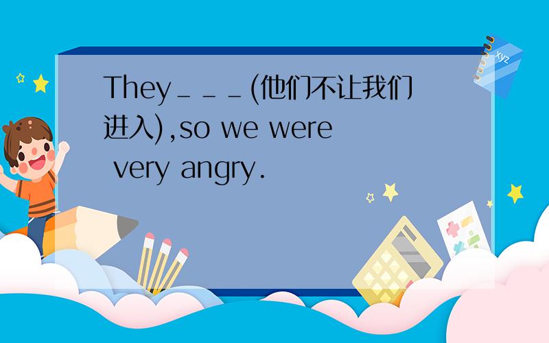 They＿＿＿(他们不让我们进入),so we were very angry.