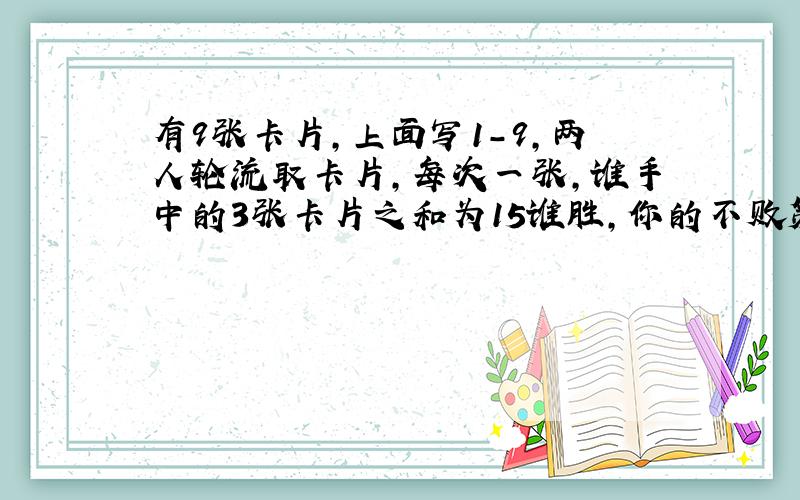 有9张卡片,上面写1-9,两人轮流取卡片,每次一张,谁手中的3张卡片之和为15谁胜,你的不败策略