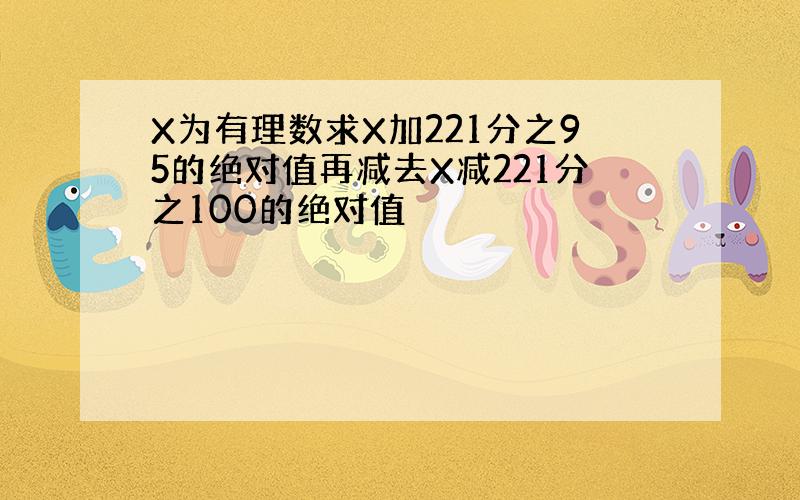 X为有理数求X加221分之95的绝对值再减去X减221分之100的绝对值