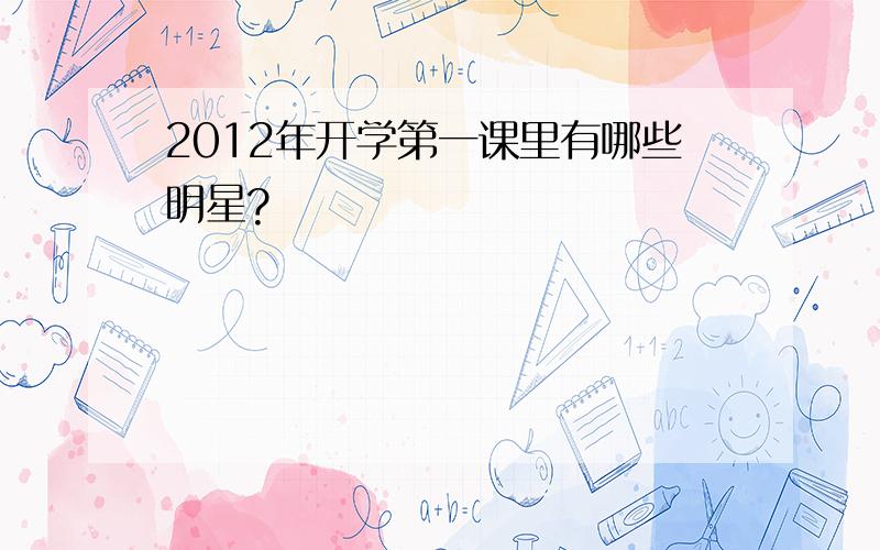 2012年开学第一课里有哪些明星?