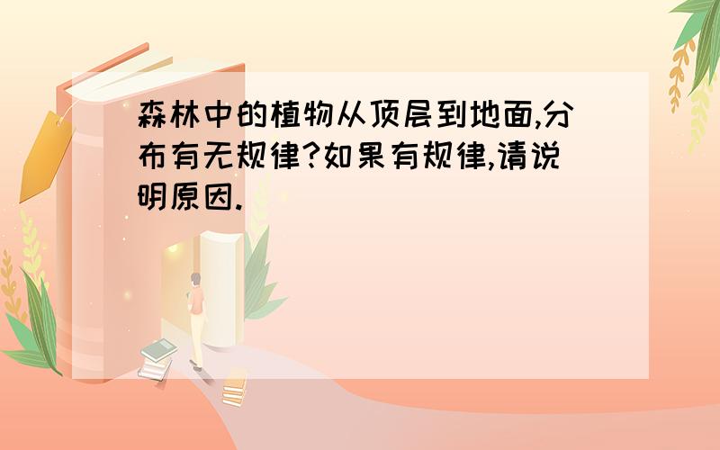 森林中的植物从顶层到地面,分布有无规律?如果有规律,请说明原因.