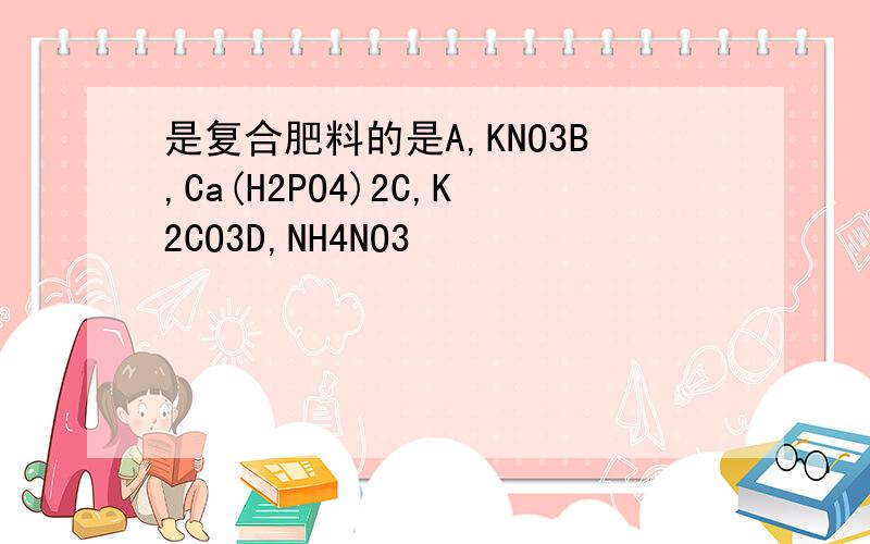 是复合肥料的是A,KNO3B,Ca(H2PO4)2C,K2CO3D,NH4NO3