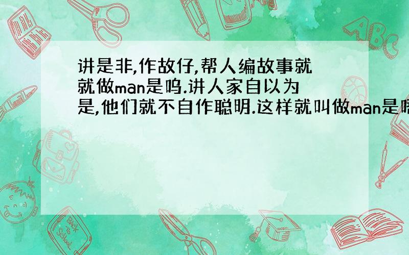 讲是非,作故仔,帮人编故事就就做man是呜.讲人家自以为是,他们就不自作聪明.这样就叫做man是唔.